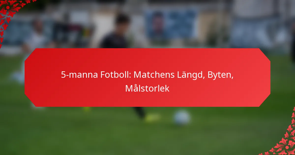 5-manna Fotboll: Matchens Längd, Byten, Målstorlek