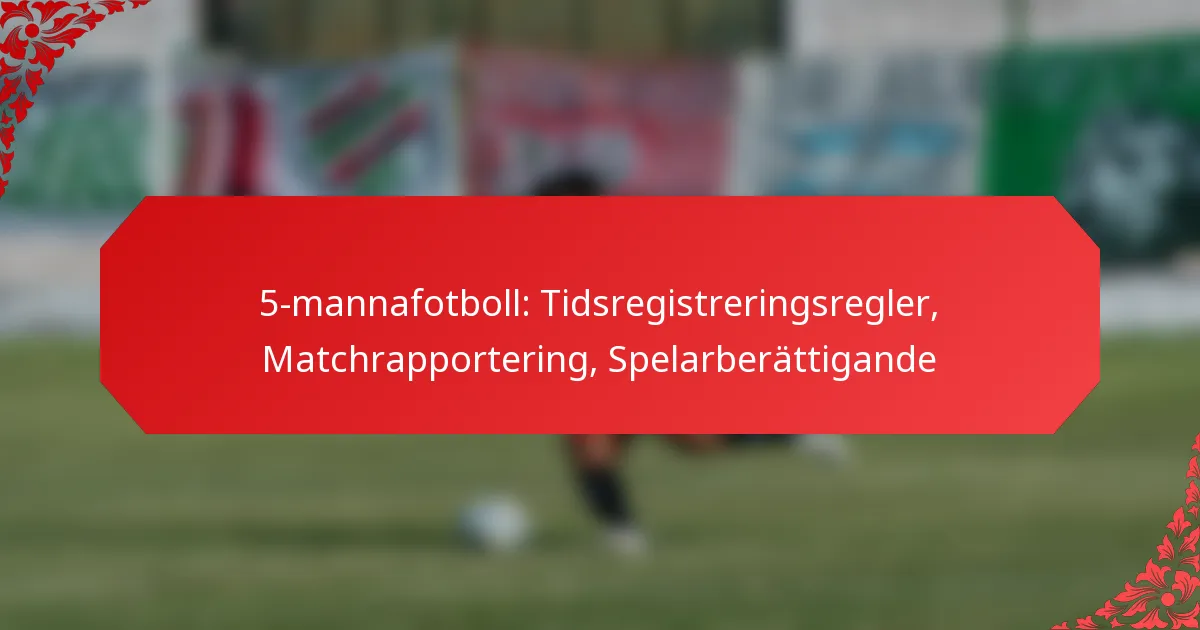 5-mannafotboll: Tidsregistreringsregler, Matchrapportering, Spelarberättigande