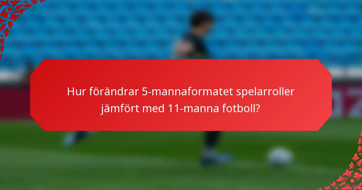 Hur förändrar 5-mannaformatet spelarroller jämfört med 11-manna fotboll?