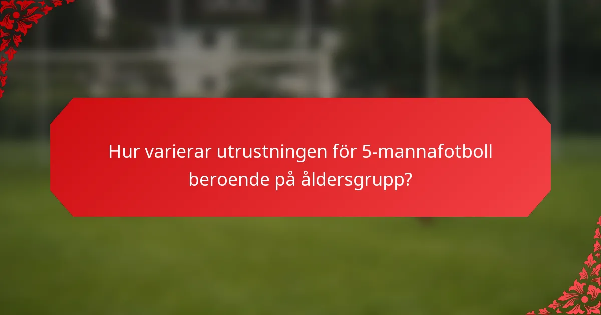 Hur varierar utrustningen för 5-mannafotboll beroende på åldersgrupp?