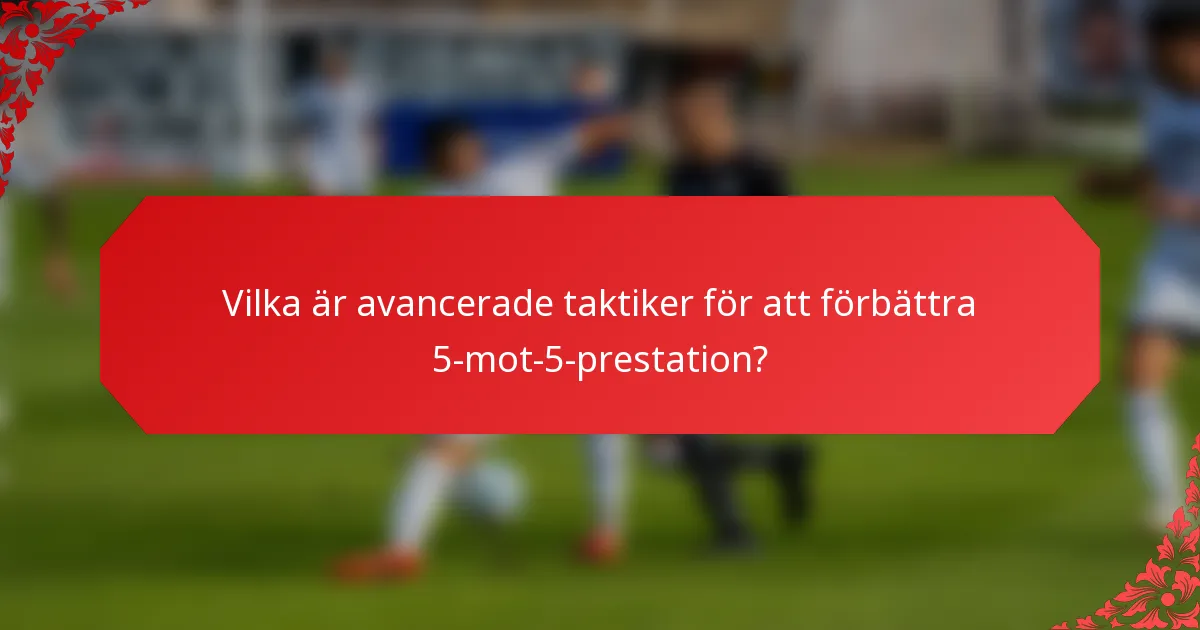 Vilka är avancerade taktiker för att förbättra 5-mot-5-prestation?
