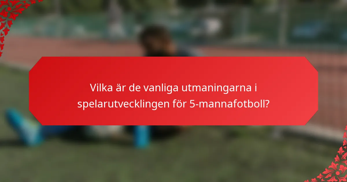 Vilka är de vanliga utmaningarna i spelarutvecklingen för 5-mannafotboll?