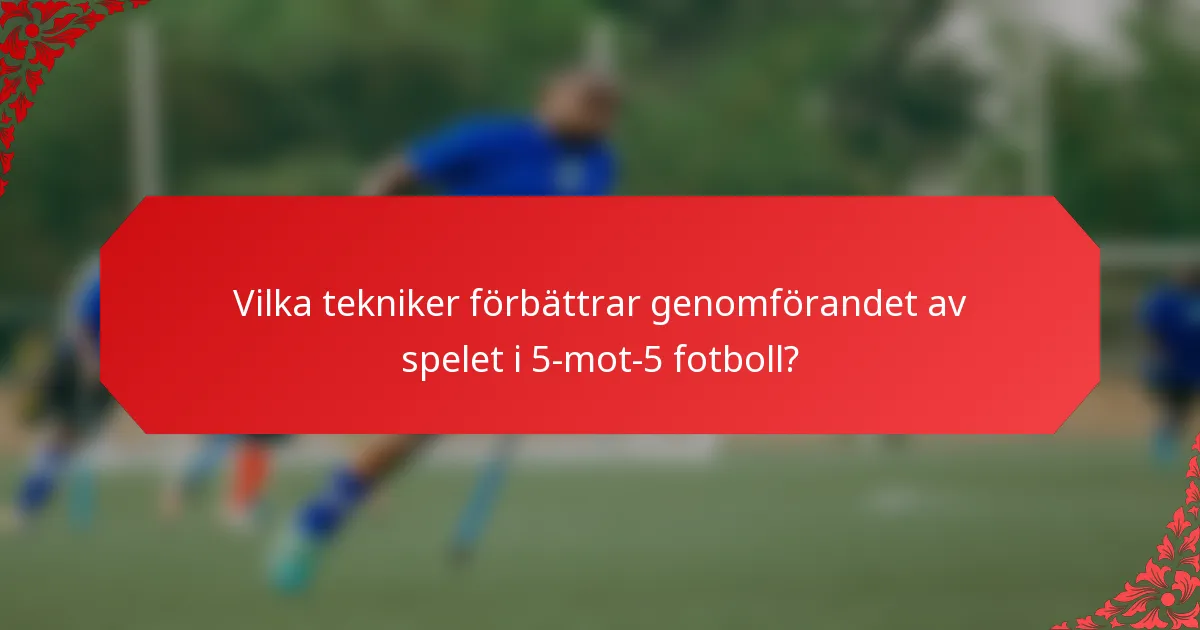 Vilka tekniker förbättrar genomförandet av spelet i 5-mot-5 fotboll?